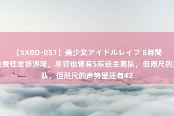 【SXBD-051】美少女アイドルレイプ 8時間 切尔西的清洗责任发扬逐渐，尽管也曾有5东谈主离队，但咫尺的声势里还有42