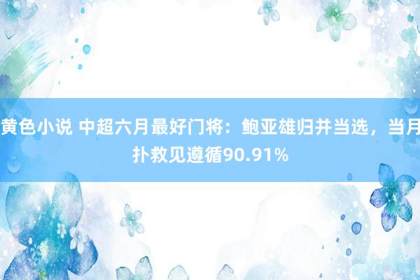 黄色小说 中超六月最好门将：鲍亚雄归并当选，当月扑救见遵循90.91%