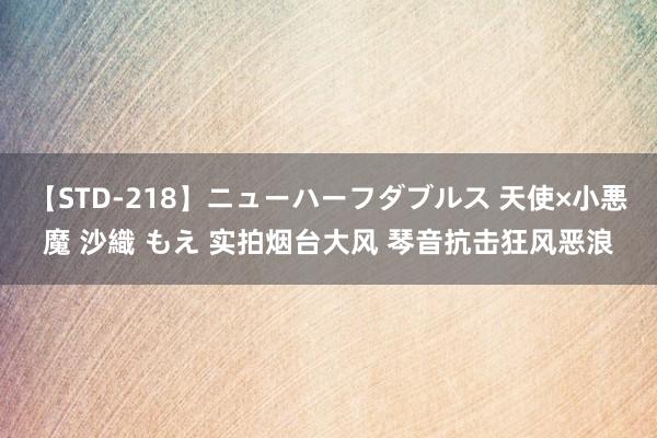 【STD-218】ニューハーフダブルス 天使×小悪魔 沙織 もえ 实拍烟台大风 琴音抗击狂风恶浪