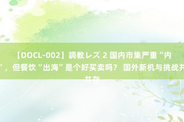 【DOCL-002】調教レズ 2 国内市集严重“内卷”，但餐饮“出海”是个好买卖吗？ 国外新机与挑战并存