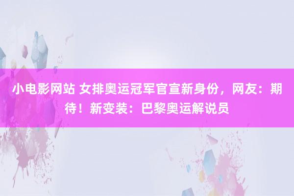 小电影网站 女排奥运冠军官宣新身份，网友：期待！新变装：巴黎奥运解说员