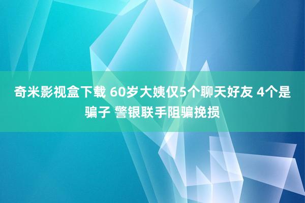 奇米影视盒下载 60岁大姨仅5个聊天好友 4个是骗子 警银联手阻骗挽损