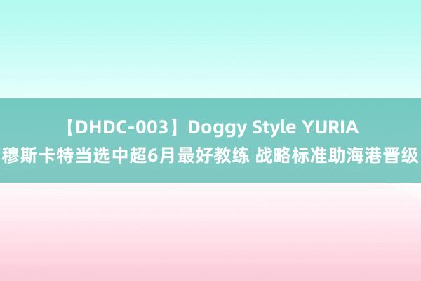 【DHDC-003】Doggy Style YURIA 穆斯卡特当选中超6月最好教练 战略标准助海港晋级