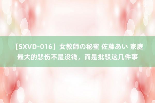 【SXVD-016】女教師の秘蜜 佐藤あい 家庭最大的悲伤不是没钱，而是批驳这几件事