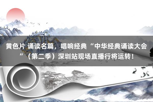 黄色片 诵读名篇，唱响经典 “中华经典诵读大会”（第二季）深圳站现场直播行将运转！