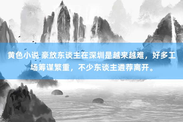 黄色小说 豪放东谈主在深圳是越来越难，好多工场筹谋繁重，不少东谈主遴荐离开。