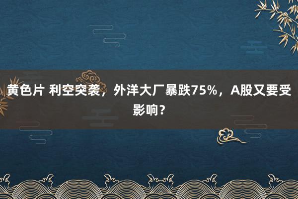 黄色片 利空突袭，外洋大厂暴跌75%，A股又要受影响？