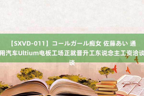 【SXVD-011】コールガール痴女 佐藤あい 通用汽车Ultium电板工场正就晋升工东说念主工资洽谈