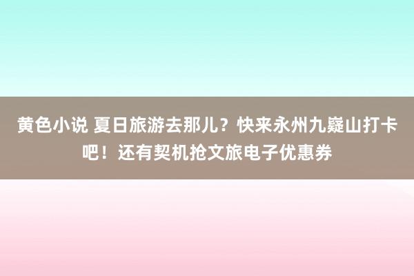 黄色小说 夏日旅游去那儿？快来永州九嶷山打卡吧！还有契机抢文旅电子优惠券