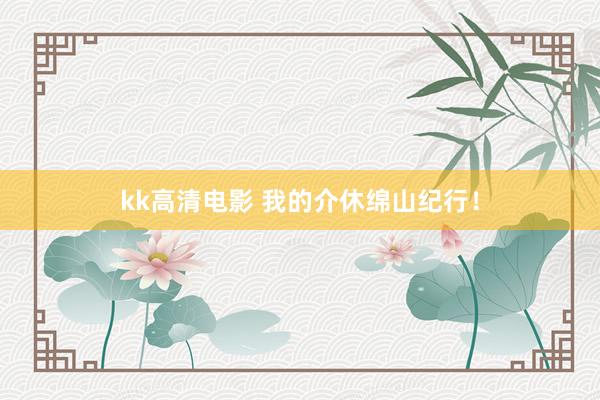 kk高清电影 我的介休绵山纪行！