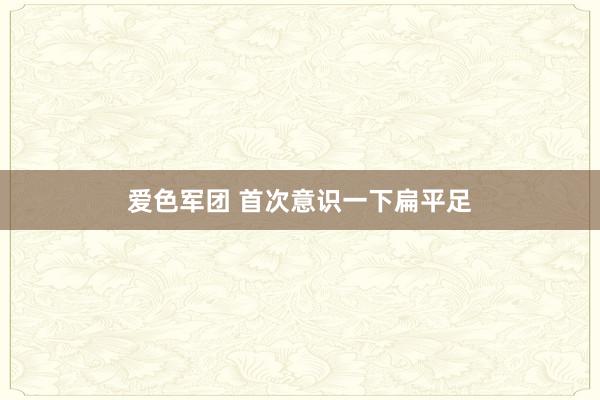 爱色军团 首次意识一下扁平足