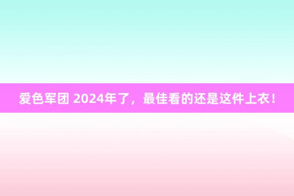 爱色军团 2024年了，最佳看的还是这件上衣！