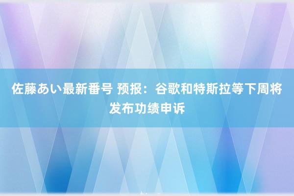 佐藤あい最新番号 预报：谷歌和特斯拉等下周将发布功绩申诉