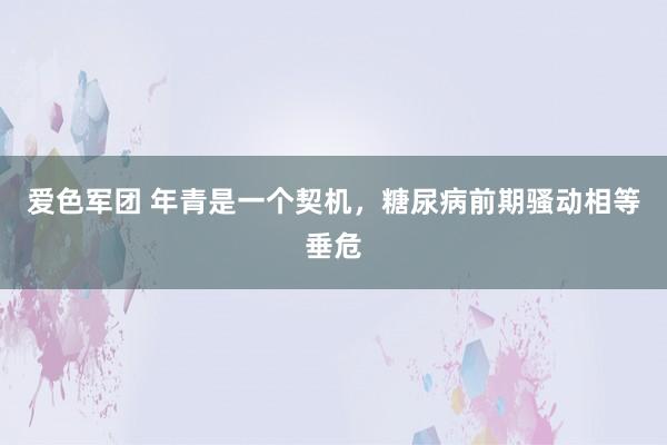 爱色军团 年青是一个契机，糖尿病前期骚动相等垂危