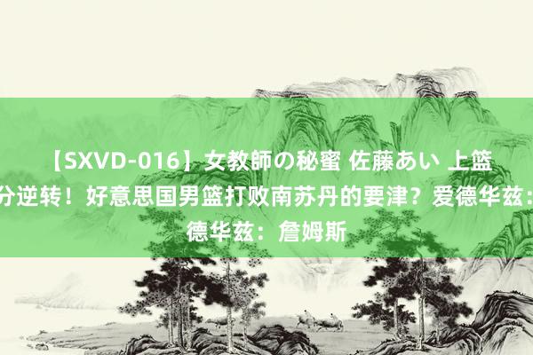 【SXVD-016】女教師の秘蜜 佐藤あい 上篮绝杀16分逆转！好意思国男篮打败南苏丹的要津？爱德华兹：詹姆斯