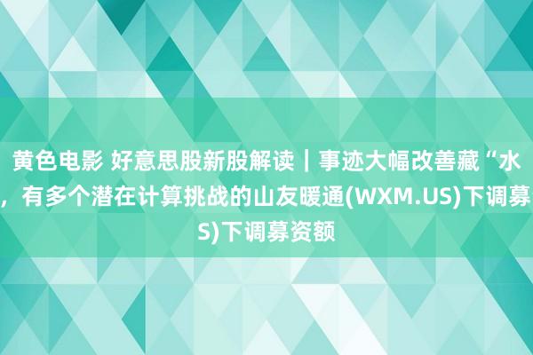 黄色电影 好意思股新股解读｜事迹大幅改善藏“水分”，有多个潜在计算挑战的山友暖通(WXM.US)下调募资额