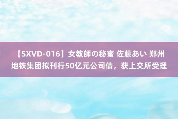 【SXVD-016】女教師の秘蜜 佐藤あい 郑州地铁集团拟刊行50亿元公司债，获上交所受理