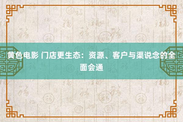 黄色电影 门店更生态：资源、客户与渠说念的全面会通