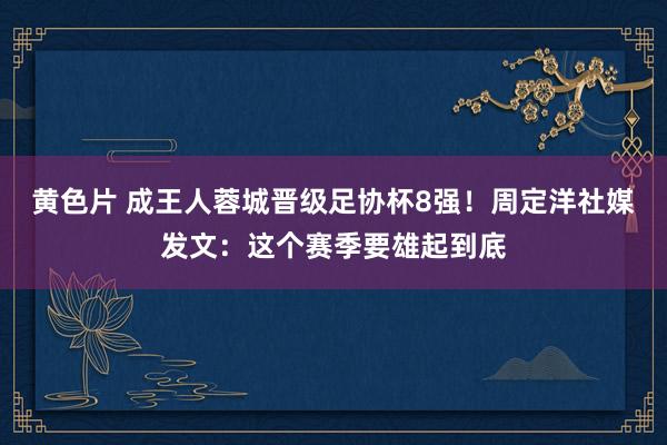 黄色片 成王人蓉城晋级足协杯8强！周定洋社媒发文：这个赛季要雄起到底