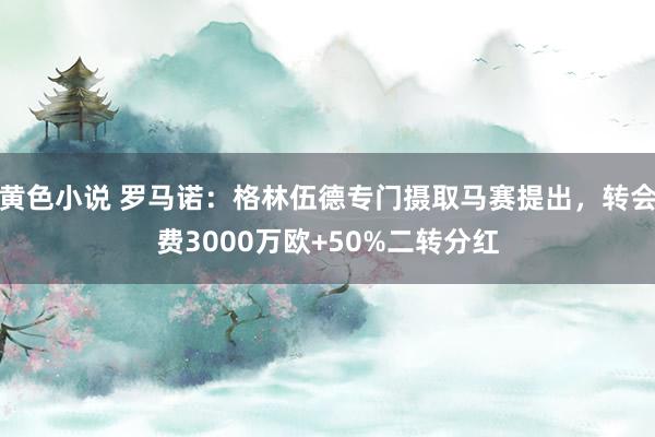 黄色小说 罗马诺：格林伍德专门摄取马赛提出，转会费3000万欧+50%二转分红