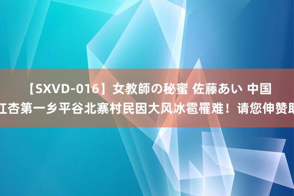 【SXVD-016】女教師の秘蜜 佐藤あい 中国红杏第一乡平谷北寨村民因大风冰雹罹难！请您伸赞助