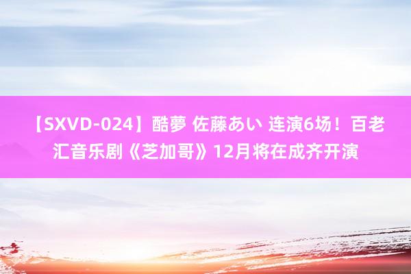 【SXVD-024】酷夢 佐藤あい 连演6场！百老汇音乐剧《芝加哥》12月将在成齐开演