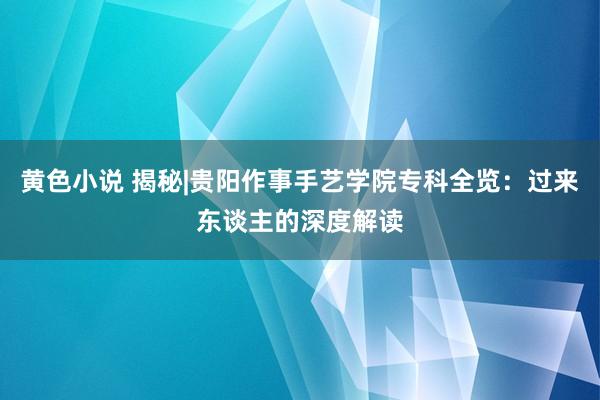 黄色小说 揭秘|贵阳作事手艺学院专科全览：过来东谈主的深度解读