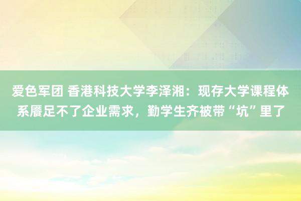 爱色军团 香港科技大学李泽湘：现存大学课程体系餍足不了企业需求，勤学生齐被带“坑”里了