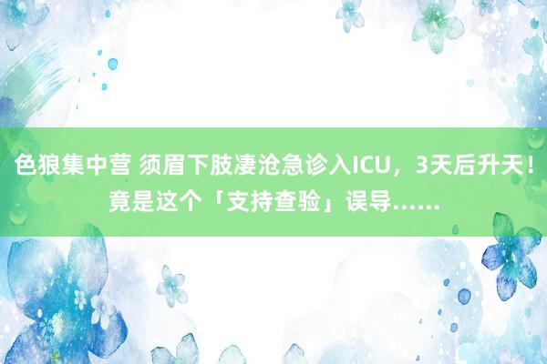 色狼集中营 须眉下肢凄沧急诊入ICU，3天后升天！竟是这个「支持查验」误导......