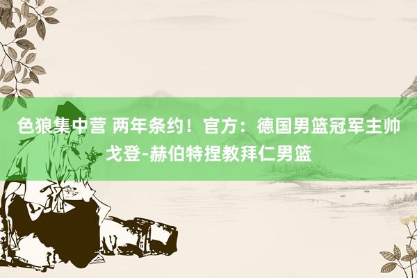 色狼集中营 两年条约！官方：德国男篮冠军主帅戈登-赫伯特捏教拜仁男篮