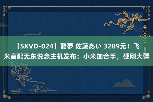 【SXVD-024】酷夢 佐藤あい 3289元！飞米高配无东说念主机发布：小米加合手，硬刚大疆