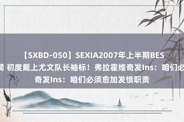 【SXBD-050】SEXIA2007年上半期BEST 全35作品8時間 初度戴上尤文队长袖标！弗拉霍维奇发Ins：咱们必须愈加发愤职责