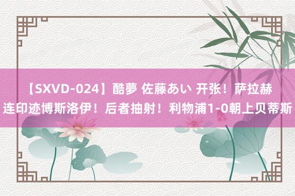 【SXVD-024】酷夢 佐藤あい 开张！萨拉赫连印迹博斯洛伊！后者抽射！利物浦1-0朝上贝蒂斯