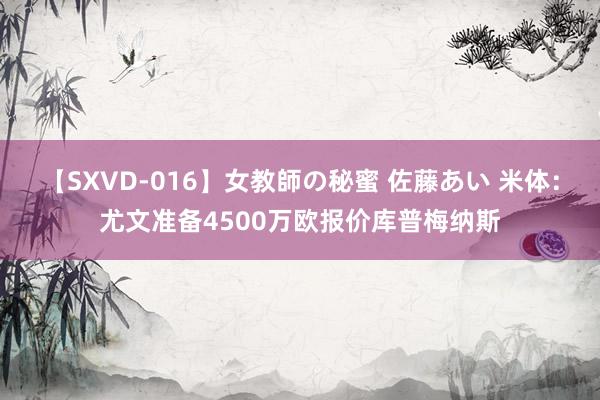 【SXVD-016】女教師の秘蜜 佐藤あい 米体：尤文准备4500万欧报价库普梅纳斯