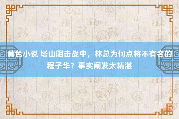 黄色小说 塔山阻击战中，林总为何点将不有名的程子华？事实阐发太精湛