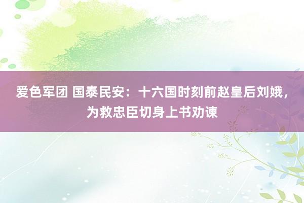 爱色军团 国泰民安：十六国时刻前赵皇后刘娥，为救忠臣切身上书劝谏