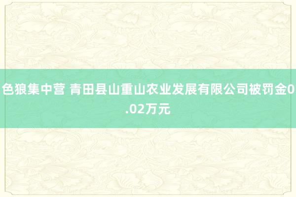 色狼集中营 青田县山重山农业发展有限公司被罚金0.02万元