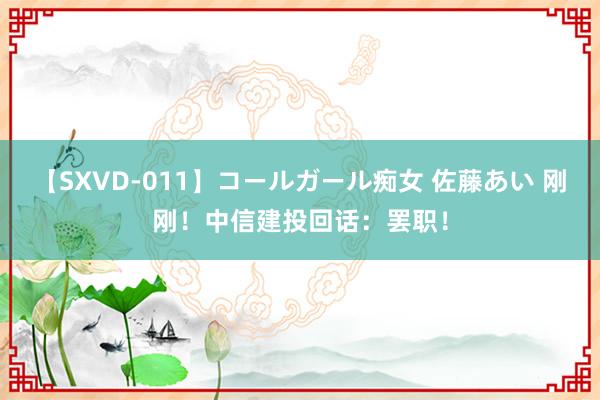 【SXVD-011】コールガール痴女 佐藤あい 刚刚！中信建投回话：罢职！