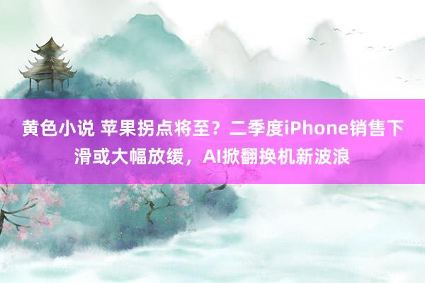 黄色小说 苹果拐点将至？二季度iPhone销售下滑或大幅放缓，AI掀翻换机新波浪