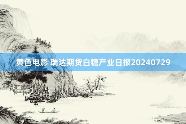 黄色电影 瑞达期货白糖产业日报20240729