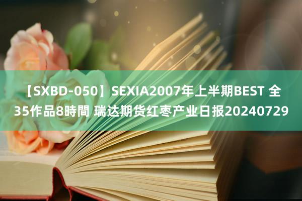 【SXBD-050】SEXIA2007年上半期BEST 全35作品8時間 瑞达期货红枣产业日报20240729