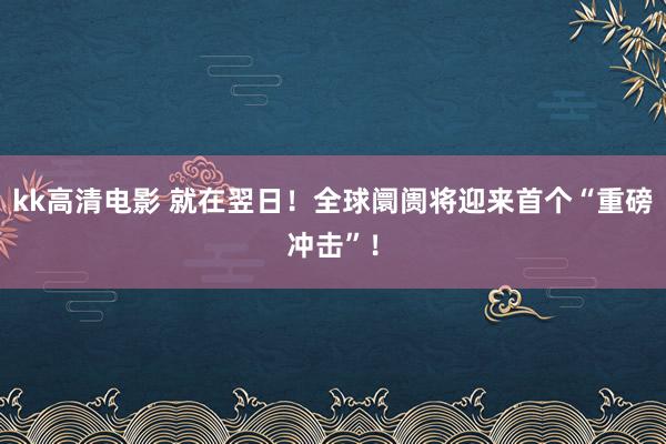 kk高清电影 就在翌日！全球阛阓将迎来首个“重磅冲击”！