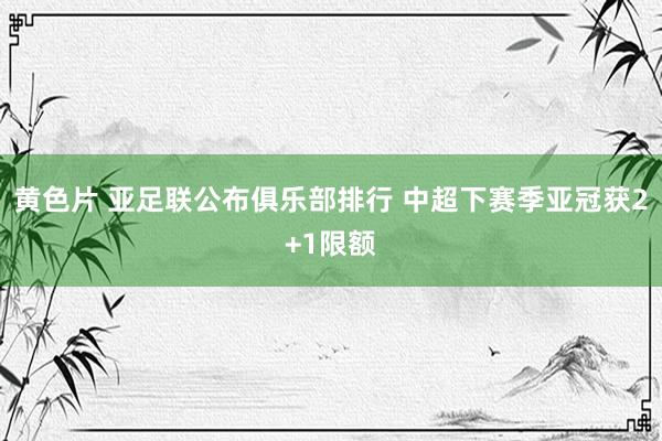 黄色片 亚足联公布俱乐部排行 中超下赛季亚冠获2+1限额