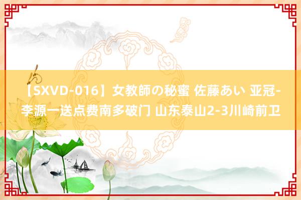 【SXVD-016】女教師の秘蜜 佐藤あい 亚冠-李源一送点费南多破门 山东泰山2-3川崎前卫