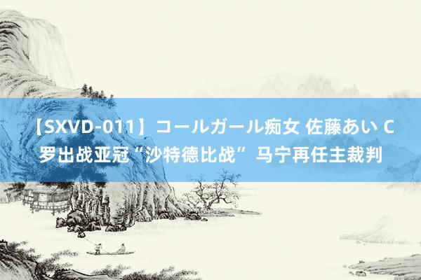 【SXVD-011】コールガール痴女 佐藤あい C罗出战亚冠“沙特德比战” 马宁再任主裁判