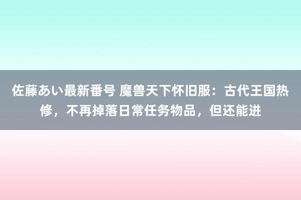 佐藤あい最新番号 魔兽天下怀旧服：古代王国热修，不再掉落日常任务物品，但还能进