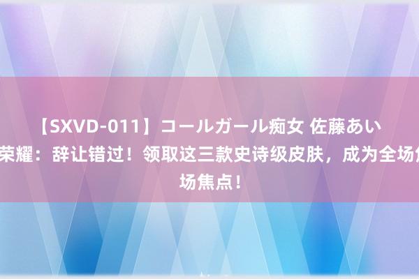 【SXVD-011】コールガール痴女 佐藤あい 王者荣耀：辞让错过！领取这三款史诗级皮肤，成为全场焦点！