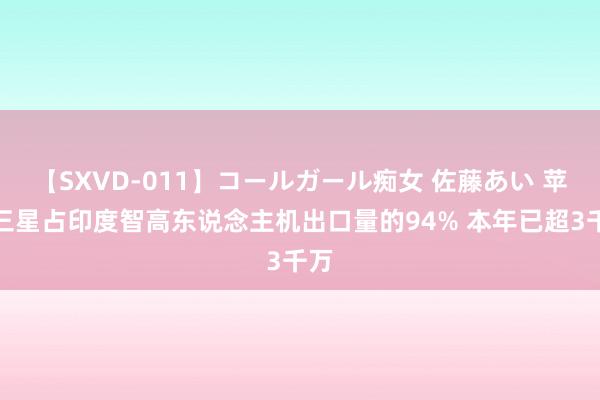 【SXVD-011】コールガール痴女 佐藤あい 苹果三星占印度智高东说念主机出口量的94% 本年已超3千万