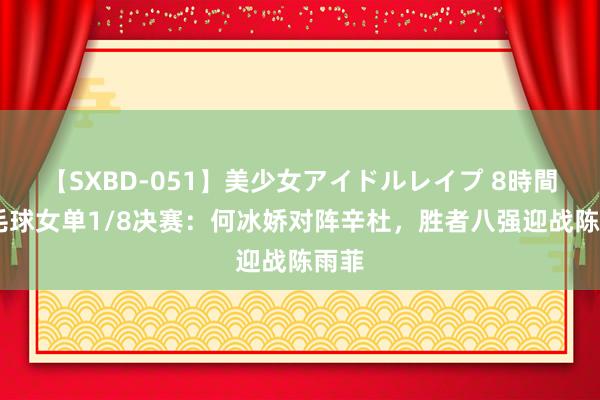 【SXBD-051】美少女アイドルレイプ 8時間 羽毛球女单1/8决赛：何冰娇对阵辛杜，胜者八强迎战陈雨菲