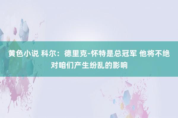 黄色小说 科尔：德里克-怀特是总冠军 他将不绝对咱们产生纷乱的影响